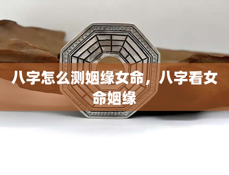 八字怎么测姻缘女命，八字看女命姻缘