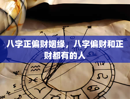 八字正偏财姻缘，八字偏财和正财都有的人
