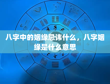 八字中的姻缘忌讳什么，八字姻缘是什么意思