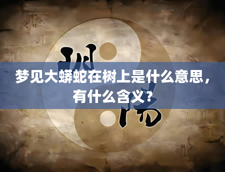 梦见大蟒蛇在树上是什么意思，有什么含义？
