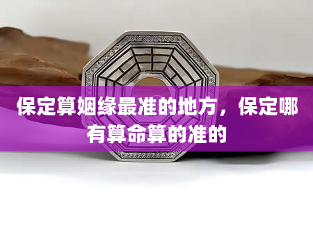 保定算姻缘最准的地方，保定哪有算命算的准的
