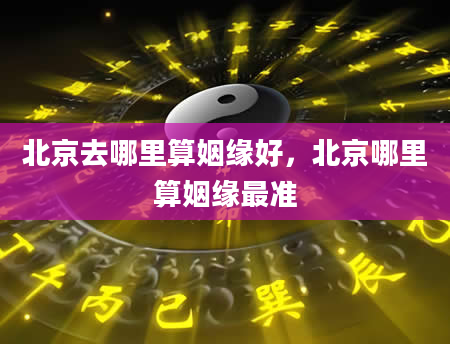 北京去哪里算姻缘好，北京哪里算姻缘最准