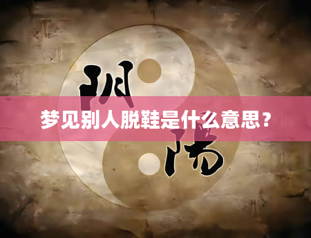 梦见别人脱鞋是什么意思？