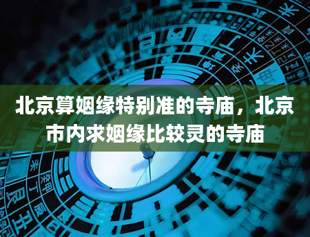 北京算姻缘特别准的寺庙，北京市内求姻缘比较灵的寺庙