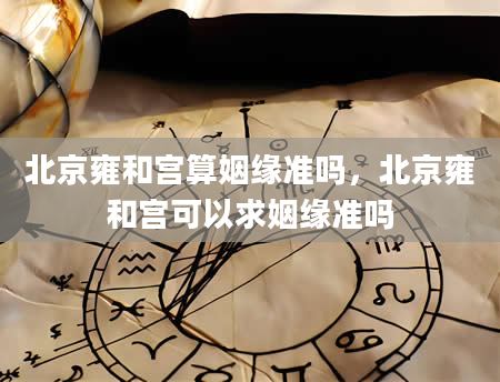 北京雍和宫算姻缘准吗，北京雍和宫可以求姻缘准吗
