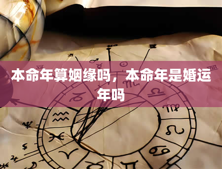 本命年算姻缘吗，本命年是婚运年吗