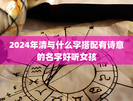 2024年清与什么字搭配有诗意的名字好听女孩