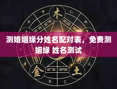 测婚姻缘分姓名配对表，免费测姻缘 姓名测试