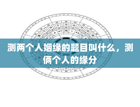 测两个人姻缘的题目叫什么，测俩个人的缘分