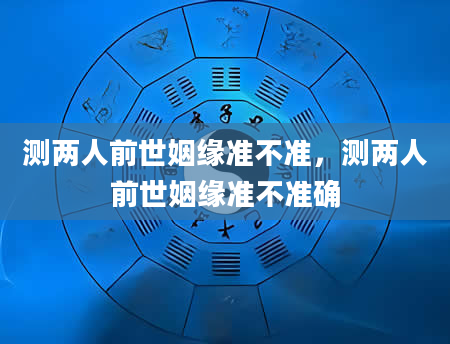 测两人前世姻缘准不准，测两人前世姻缘准不准确