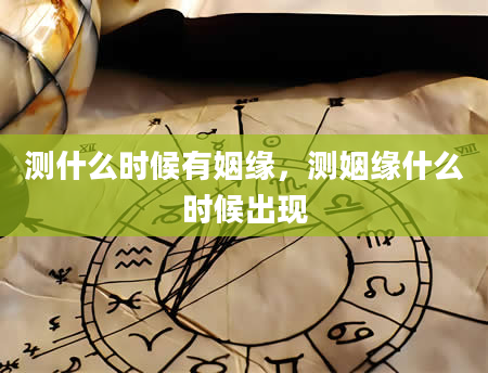 测什么时候有姻缘，测姻缘什么时候出现