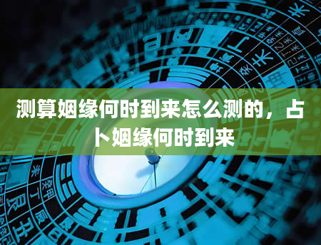 测算姻缘何时到来怎么测的，占卜姻缘何时到来