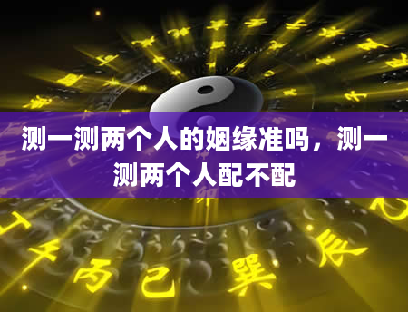 测一测两个人的姻缘准吗，测一测两个人配不配