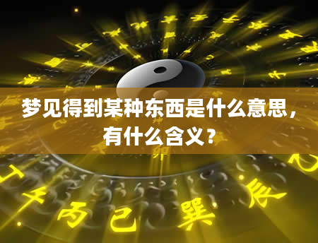 梦见得到某种东西是什么意思，有什么含义？