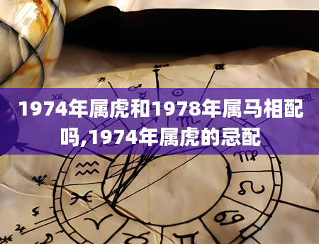 1974年属虎和1978年属马相配吗,1974年属虎的忌配