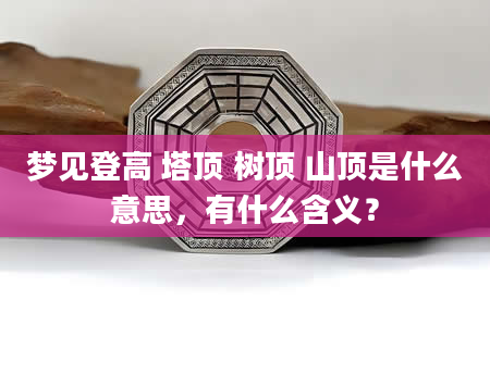 梦见登高 塔顶 树顶 山顶是什么意思，有什么含义？