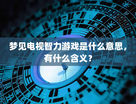 梦见电视智力游戏是什么意思，有什么含义？