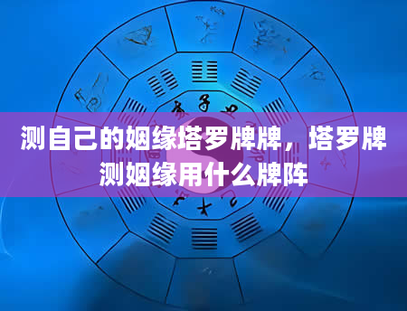 测自己的姻缘塔罗牌牌，塔罗牌测姻缘用什么牌阵