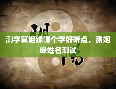 测字算姻缘哪个字好听点，测姻缘姓名测试