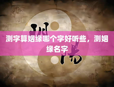 测字算姻缘哪个字好听些，测姻缘名字