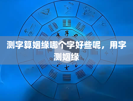 测字算姻缘哪个字好些呢，用字测姻缘