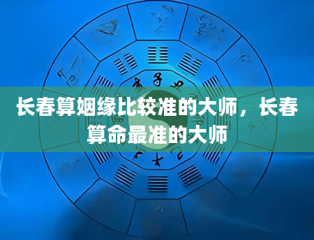 长春算姻缘比较准的大师，长春算命最准的大师