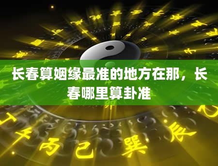 长春算姻缘最准的地方在那，长春哪里算卦准