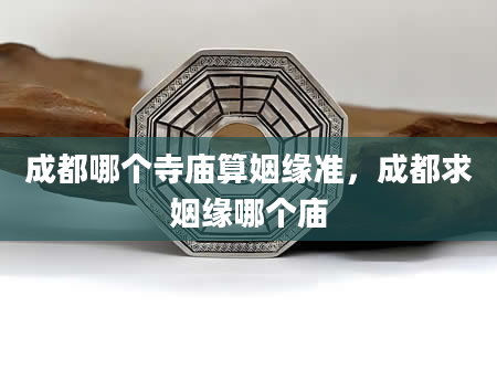 成都哪个寺庙算姻缘准，成都求姻缘哪个庙