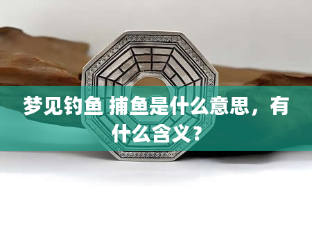 梦见钓鱼 捕鱼是什么意思，有什么含义？