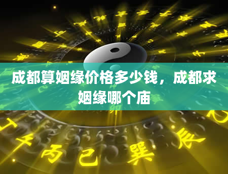 成都算姻缘价格多少钱，成都求姻缘哪个庙