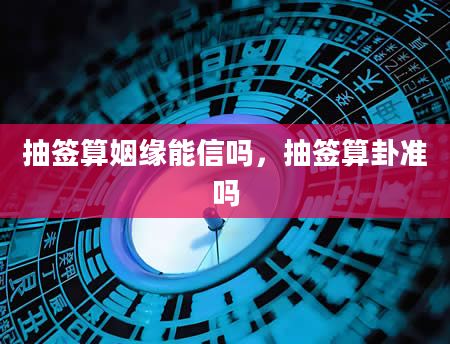 抽签算姻缘能信吗，抽签算卦准吗