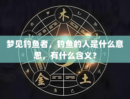 梦见钓鱼者，钓鱼的人是什么意思，有什么含义？