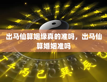 出马仙算姻缘真的准吗，出马仙算婚姻准吗