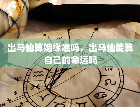 出马仙算姻缘准吗，出马仙能算自己的命运吗