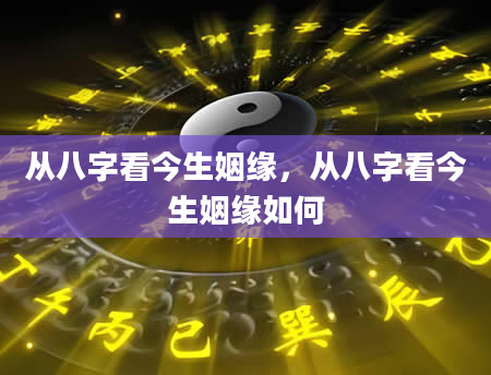 从八字看今生姻缘，从八字看今生姻缘如何
