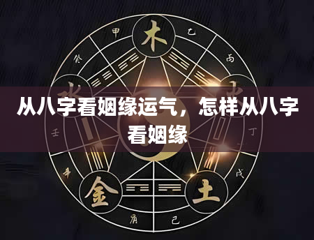 从八字看姻缘运气，怎样从八字看姻缘