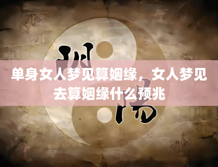 单身女人梦见算姻缘，女人梦见去算姻缘什么预兆