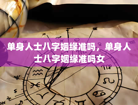 单身人士八字姻缘准吗，单身人士八字姻缘准吗女