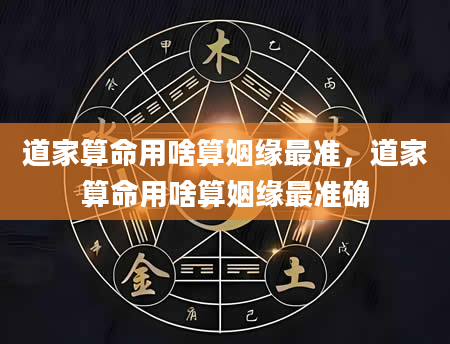 道家算命用啥算姻缘最准，道家算命用啥算姻缘最准确