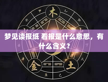 梦见读报纸 看报是什么意思，有什么含义？