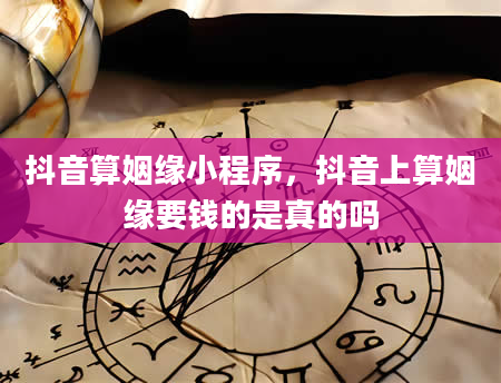 抖音算姻缘小程序，抖音上算姻缘要钱的是真的吗