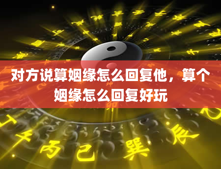 对方说算姻缘怎么回复他，算个姻缘怎么回复好玩