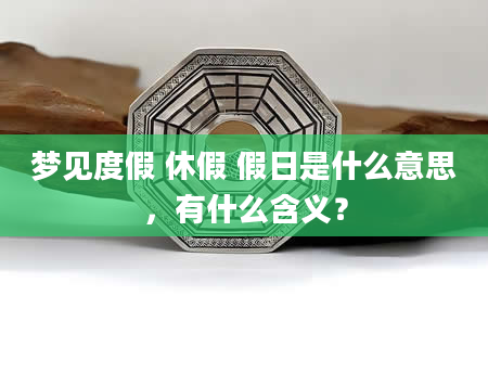 梦见度假 休假 假日是什么意思，有什么含义？