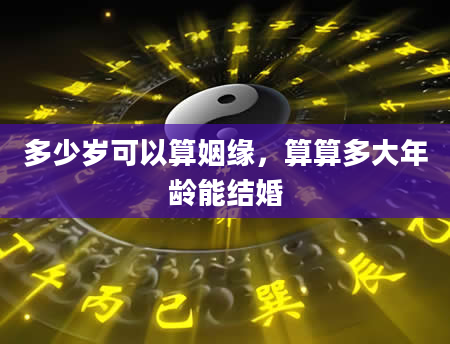 多少岁可以算姻缘，算算多大年龄能结婚