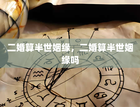 二婚算半世姻缘，二婚算半世姻缘吗