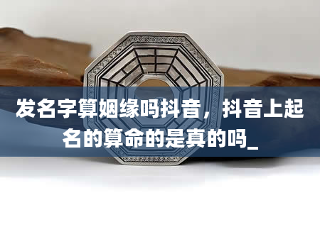 发名字算姻缘吗抖音，抖音上起名的算命的是真的吗_