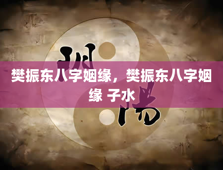 樊振东八字姻缘，樊振东八字姻缘 子水