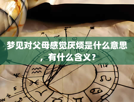 梦见对父母感觉厌烦是什么意思，有什么含义？