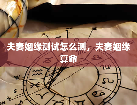 夫妻姻缘测试怎么测，夫妻姻缘算命