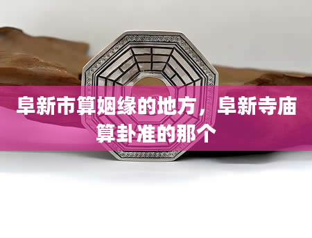 阜新市算姻缘的地方，阜新寺庙算卦准的那个